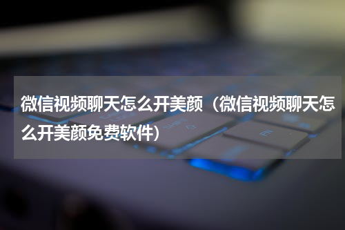 微信视频聊天怎么开美颜（微信视频聊天怎么开美颜免费软件）