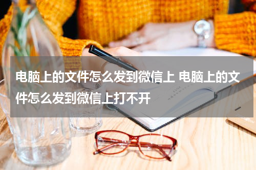电脑上的文件怎么发到微信上 电脑上的文件怎么发到微信上打不开