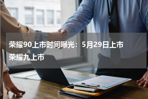 荣耀90上市时间曝光：5月29日上市 荣耀九上市