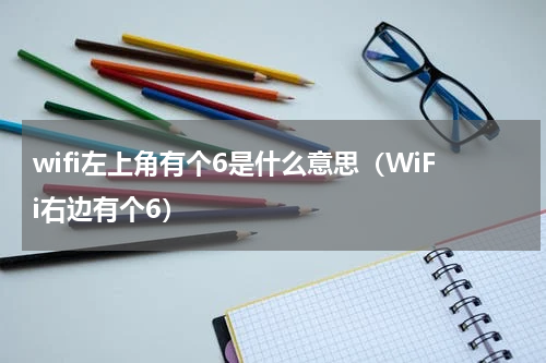 wifi左上角有个6是什么意思（WiFi右边有个6）