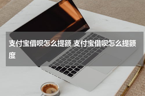 支付宝借呗怎么提额 支付宝借呗怎么提额度