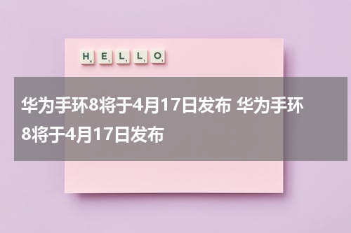 华为手环8将于4月17日发布 华为手环8将于4月17日发布