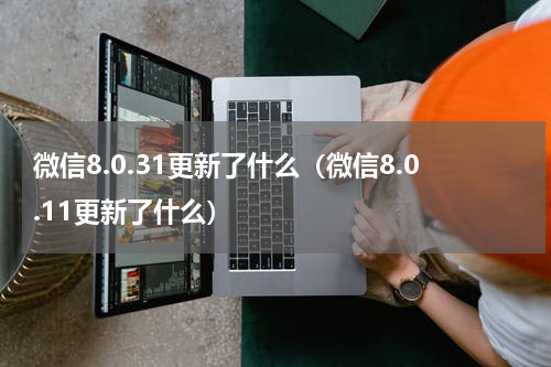 微信8.0.31更新了什么（微信8.0.11更新了什么）