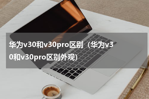 华为v30和v30pro区别（华为v30和v30pro区别外观）