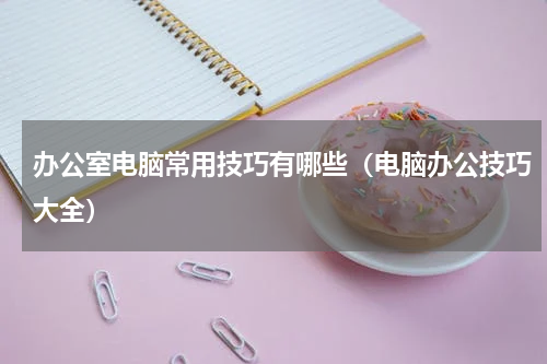 办公室电脑常用技巧有哪些（电脑办公技巧大全）