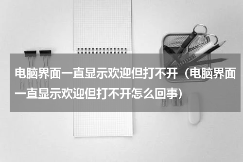 电脑界面一直显示欢迎但打不开（电脑界面一直显示欢迎但打不开怎么回事）
