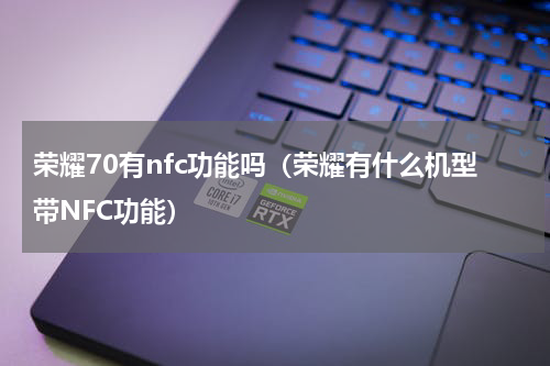 荣耀70有nfc功能吗（荣耀有什么机型带NFC功能）