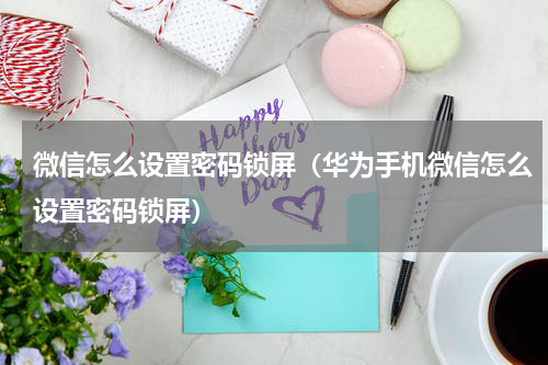 微信怎么设置密码锁屏（华为手机微信怎么设置密码锁屏）