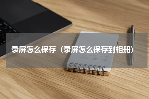 录屏怎么保存（录屏怎么保存到相册）