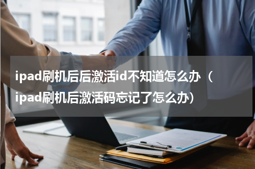 ipad刷机后后激活id不知道怎么办（ipad刷机后激活码忘记了怎么办）