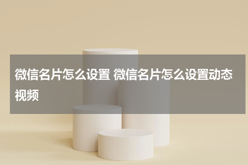 微信名片怎么设置 微信名片怎么设置动态视频