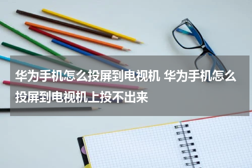 华为手机怎么投屏到电视机 华为手机怎么投屏到电视机上投不出来