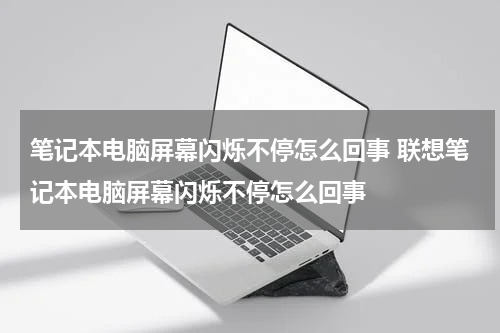 笔记本电脑屏幕闪烁不停怎么回事 联想笔记本电脑屏幕闪烁不停怎么回事
