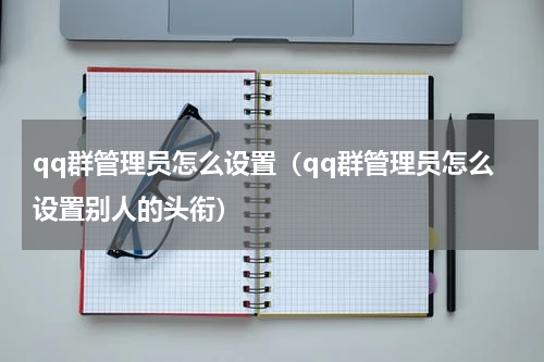 qq群管理员怎么设置（qq群管理员怎么设置别人的头衔）