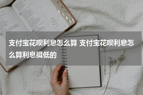 支付宝花呗利息怎么算 支付宝花呗利息怎么算利息挺低的
