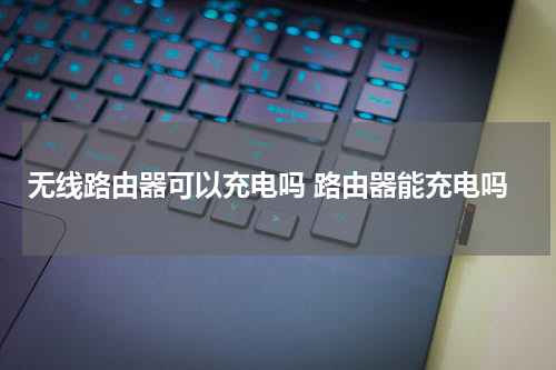 无线路由器可以充电吗 路由器能充电吗