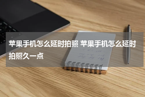 苹果手机怎么延时拍照 苹果手机怎么延时拍照久一点