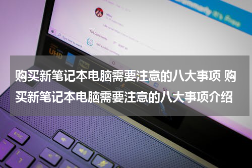 购买新笔记本电脑需要注意的八大事项 购买新笔记本电脑需要注意的八大事项介绍