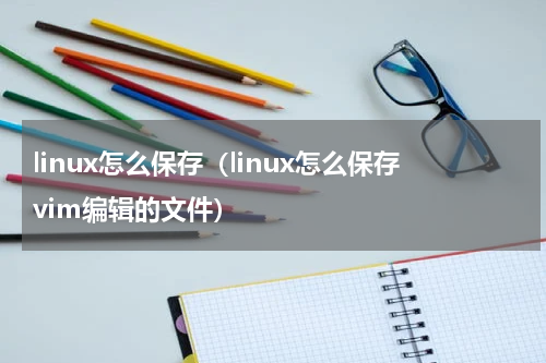linux怎么保存（linux怎么保存vim编辑的文件）