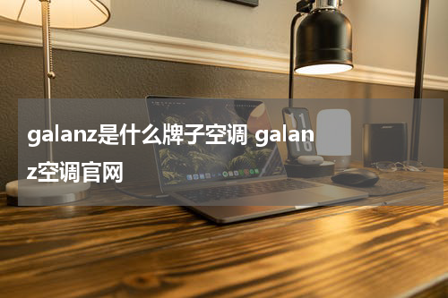 galanz是什么牌子空调 galanz空调官网