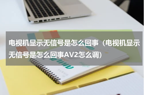 电视机显示无信号是怎么回事（电视机显示无信号是怎么回事AV2怎么调）