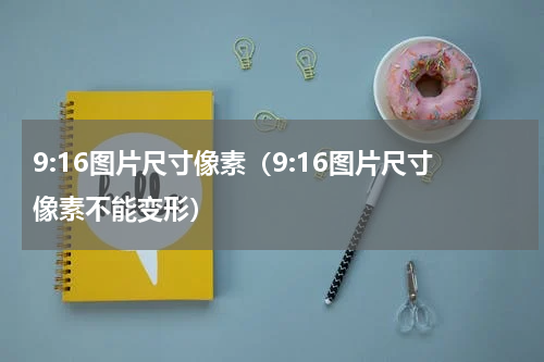 9:16图片尺寸像素（9:16图片尺寸像素不能变形）