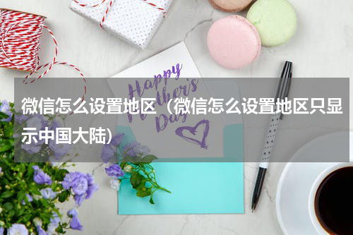微信怎么设置地区（微信怎么设置地区只显示中国大陆）