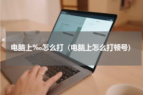 电脑上‰怎么打（电脑上怎么打顿号）