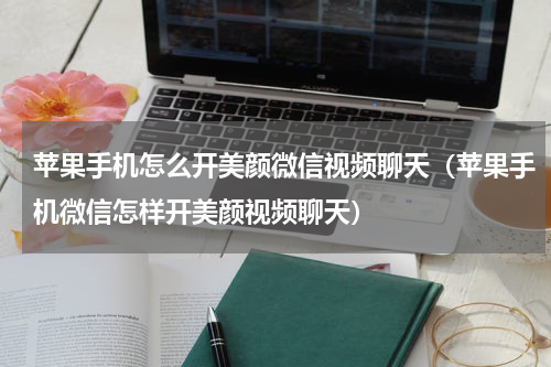 苹果手机怎么开美颜微信视频聊天（苹果手机微信怎样开美颜视频聊天）