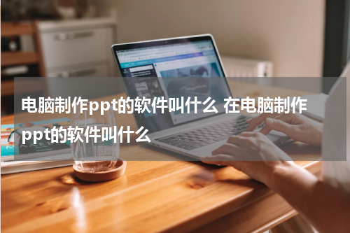 电脑制作ppt的软件叫什么 在电脑制作ppt的软件叫什么