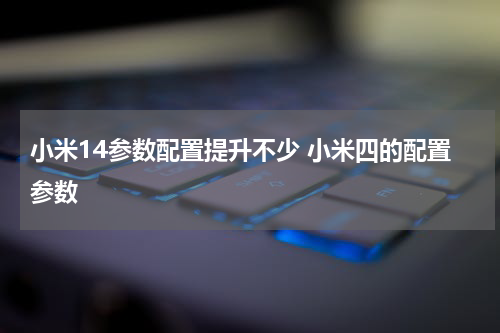 小米14参数配置提升不少 小米四的配置参数