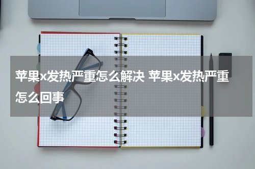 苹果x发热严重怎么解决 苹果x发热严重怎么回事