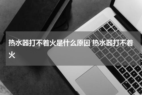 热水器打不着火是什么原因 热水器打不着火