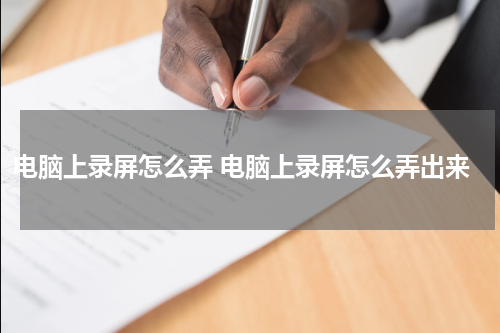 电脑上录屏怎么弄 电脑上录屏怎么弄出来