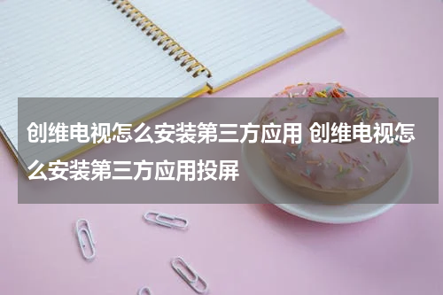 创维电视怎么安装第三方应用 创维电视怎么安装第三方应用投屏