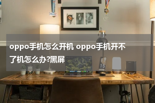 oppo手机怎么开机 oppo手机开不了机怎么办?黑屏