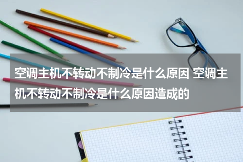 空调主机不转动不制冷是什么原因 空调主机不转动不制冷是什么原因造成的