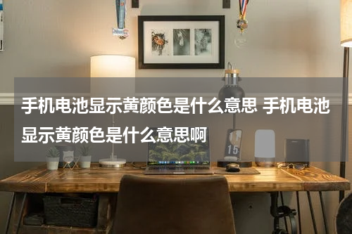 手机电池显示黄颜色是什么意思 手机电池显示黄颜色是什么意思啊