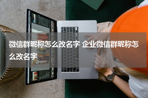 微信群昵称怎么改名字 企业微信群昵称怎么改名字