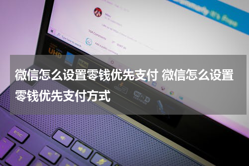 微信怎么设置零钱优先支付 微信怎么设置零钱优先支付方式