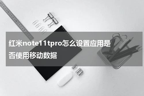 红米note11tpro怎么设置应用是否使用移动数据