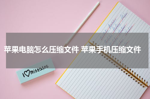 苹果电脑怎么压缩文件 苹果手机压缩文件