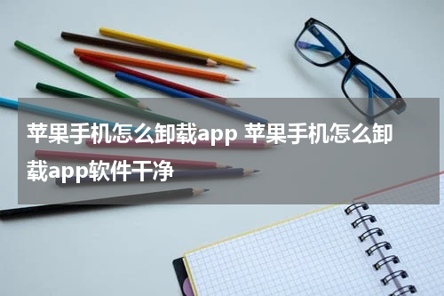 苹果手机怎么卸载app 苹果手机怎么卸载app软件干净