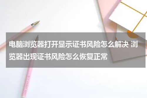 电脑浏览器打开显示证书风险怎么解决 浏览器出现证书风险怎么恢复正常