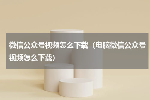 微信公众号视频怎么下载（电脑微信公众号视频怎么下载）