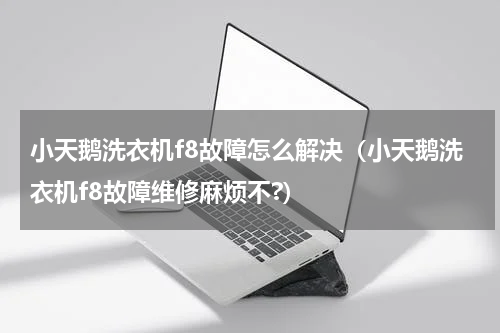 小天鹅洗衣机f8故障怎么解决（小天鹅洗衣机f8故障维修麻烦不?）