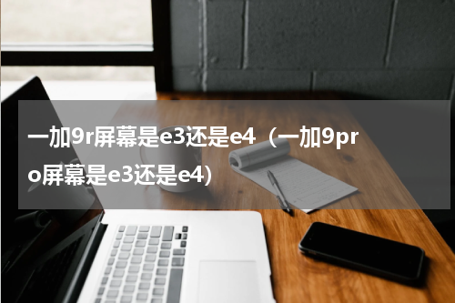 一加9r屏幕是e3还是e4（一加9pro屏幕是e3还是e4）