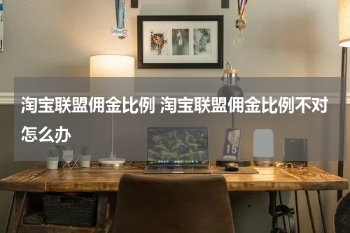 淘宝联盟佣金比例 淘宝联盟佣金比例不对怎么办