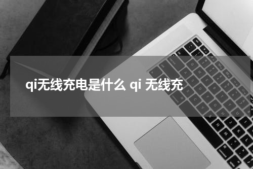 qi无线充电是什么 qi 无线充