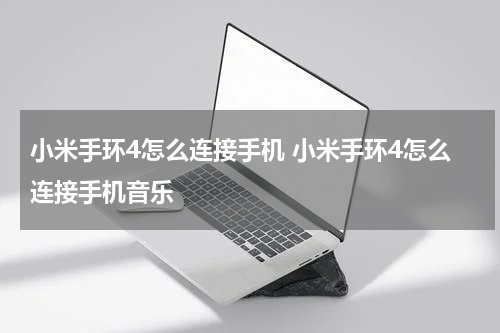 小米手环4怎么连接手机 小米手环4怎么连接手机音乐
